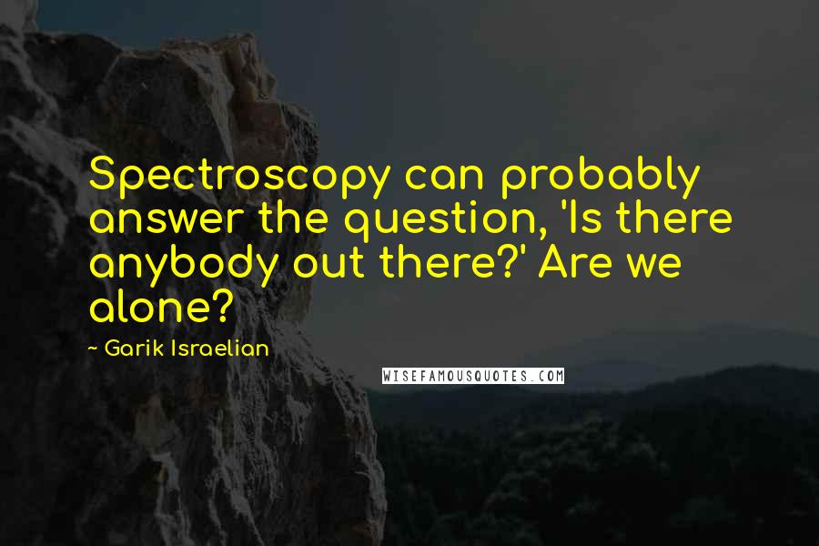 Garik Israelian Quotes: Spectroscopy can probably answer the question, 'Is there anybody out there?' Are we alone?
