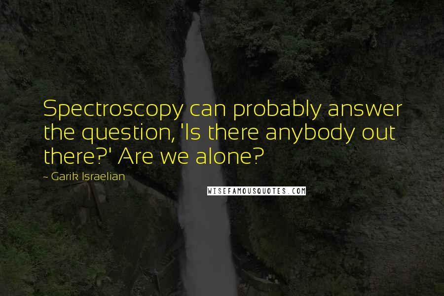 Garik Israelian Quotes: Spectroscopy can probably answer the question, 'Is there anybody out there?' Are we alone?