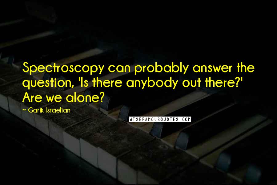 Garik Israelian Quotes: Spectroscopy can probably answer the question, 'Is there anybody out there?' Are we alone?