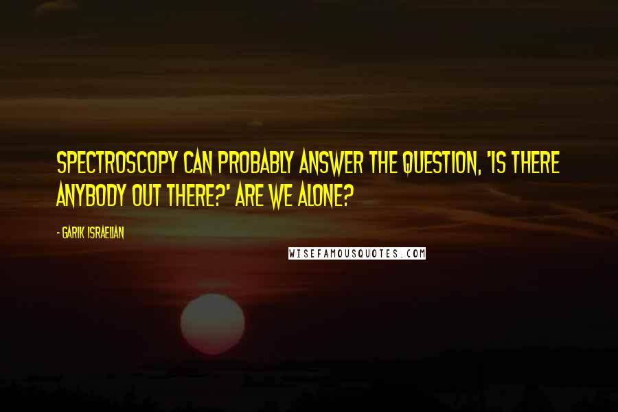 Garik Israelian Quotes: Spectroscopy can probably answer the question, 'Is there anybody out there?' Are we alone?