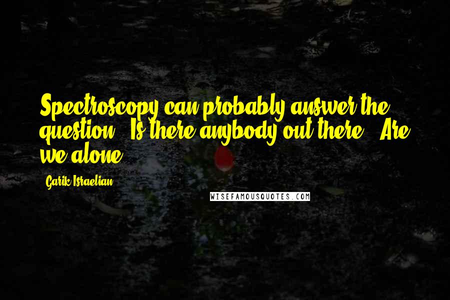 Garik Israelian Quotes: Spectroscopy can probably answer the question, 'Is there anybody out there?' Are we alone?