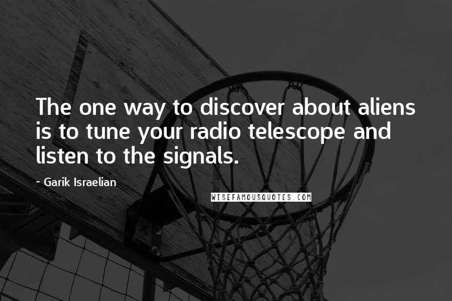 Garik Israelian Quotes: The one way to discover about aliens is to tune your radio telescope and listen to the signals.