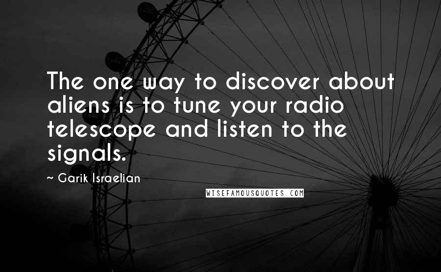 Garik Israelian Quotes: The one way to discover about aliens is to tune your radio telescope and listen to the signals.