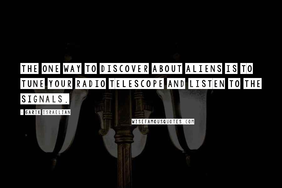 Garik Israelian Quotes: The one way to discover about aliens is to tune your radio telescope and listen to the signals.