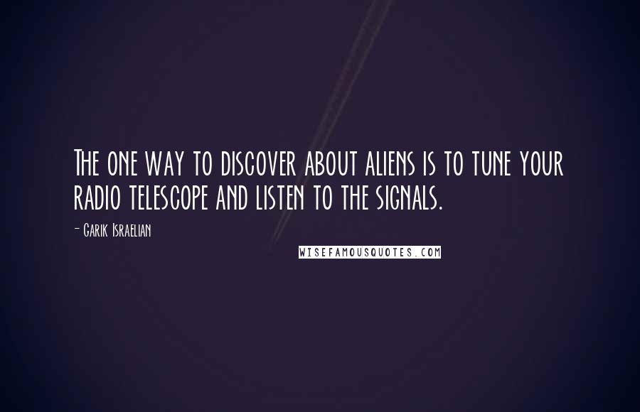 Garik Israelian Quotes: The one way to discover about aliens is to tune your radio telescope and listen to the signals.