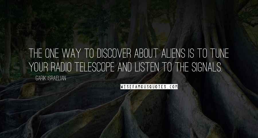 Garik Israelian Quotes: The one way to discover about aliens is to tune your radio telescope and listen to the signals.