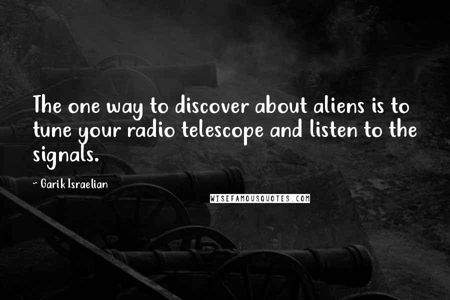 Garik Israelian Quotes: The one way to discover about aliens is to tune your radio telescope and listen to the signals.