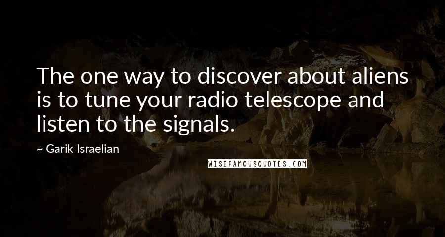 Garik Israelian Quotes: The one way to discover about aliens is to tune your radio telescope and listen to the signals.