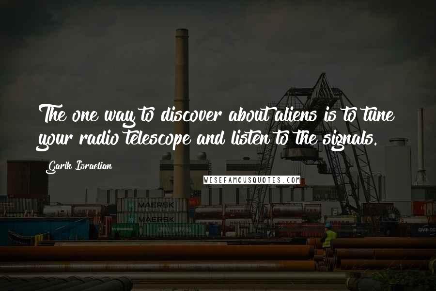 Garik Israelian Quotes: The one way to discover about aliens is to tune your radio telescope and listen to the signals.