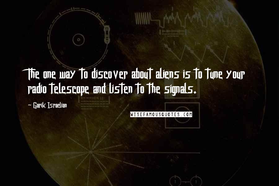 Garik Israelian Quotes: The one way to discover about aliens is to tune your radio telescope and listen to the signals.