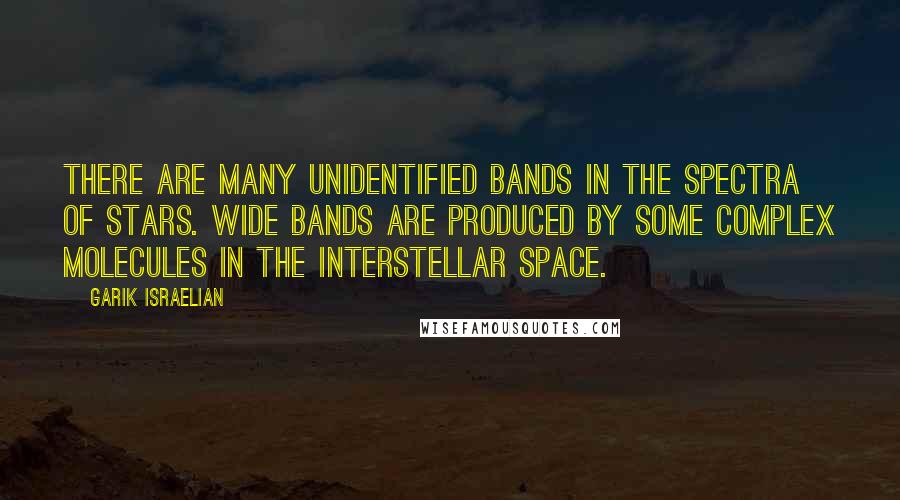 Garik Israelian Quotes: There are many unidentified bands in the spectra of stars. Wide bands are produced by some complex molecules in the interstellar space.