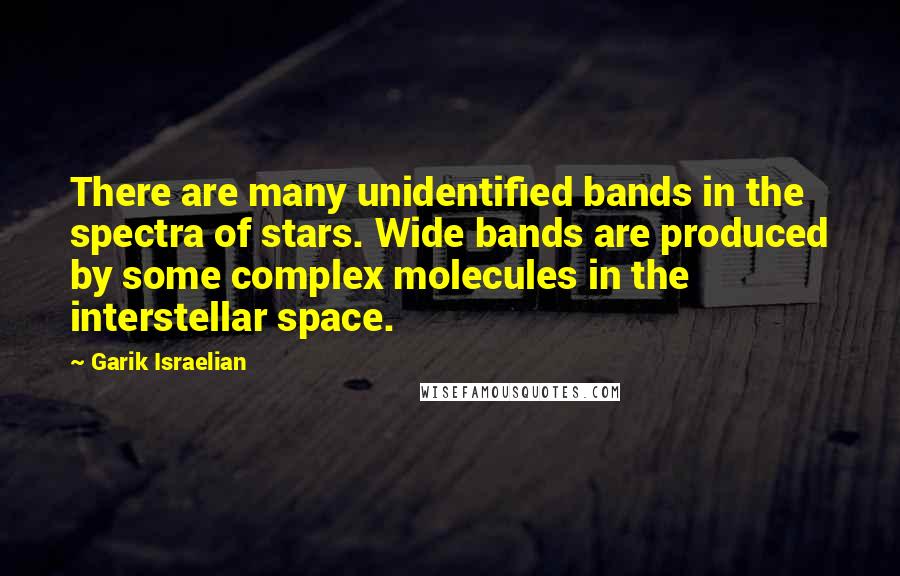 Garik Israelian Quotes: There are many unidentified bands in the spectra of stars. Wide bands are produced by some complex molecules in the interstellar space.