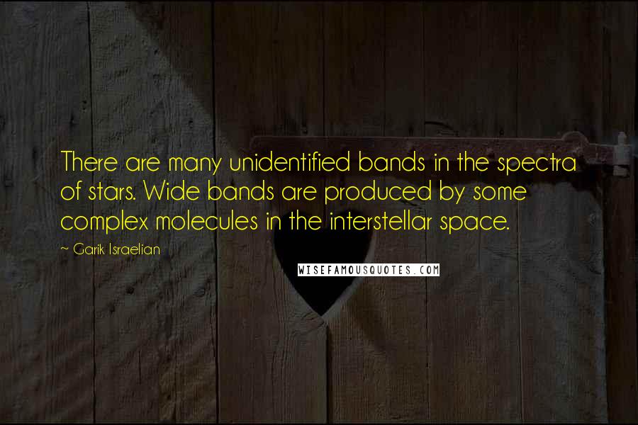 Garik Israelian Quotes: There are many unidentified bands in the spectra of stars. Wide bands are produced by some complex molecules in the interstellar space.