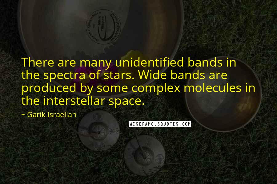 Garik Israelian Quotes: There are many unidentified bands in the spectra of stars. Wide bands are produced by some complex molecules in the interstellar space.