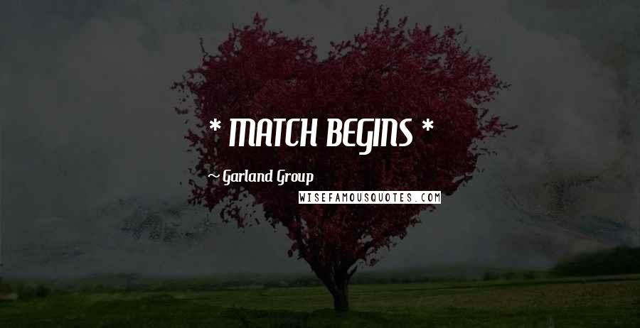 Garland Group Quotes: * MATCH BEGINS *