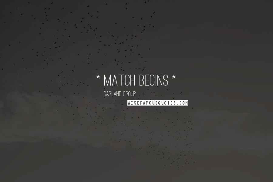 Garland Group Quotes: * MATCH BEGINS *