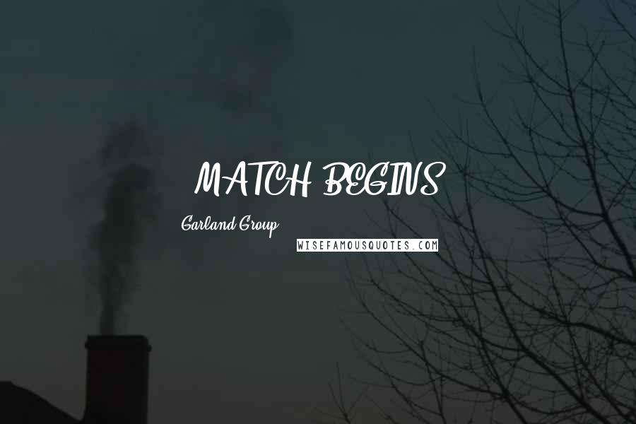 Garland Group Quotes: * MATCH BEGINS *