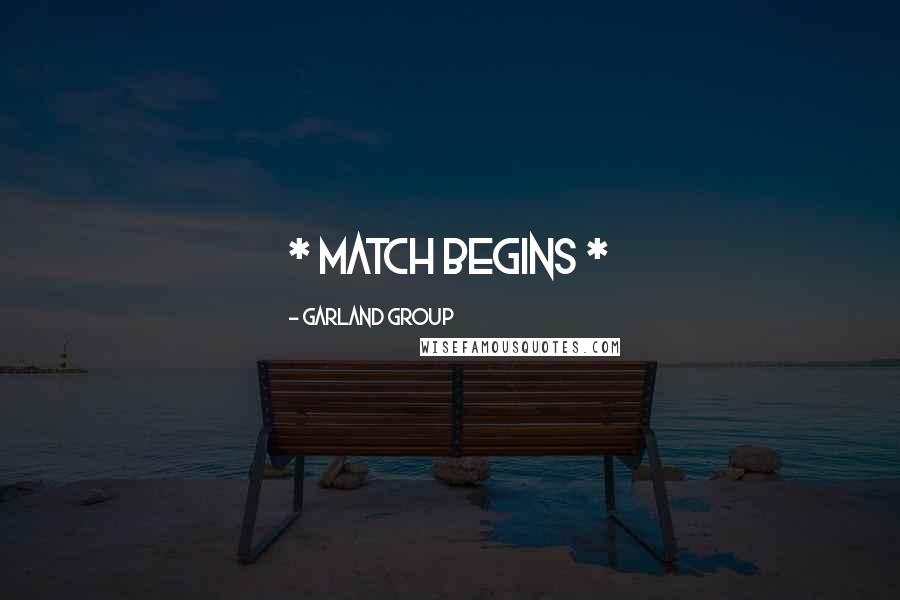 Garland Group Quotes: * MATCH BEGINS *