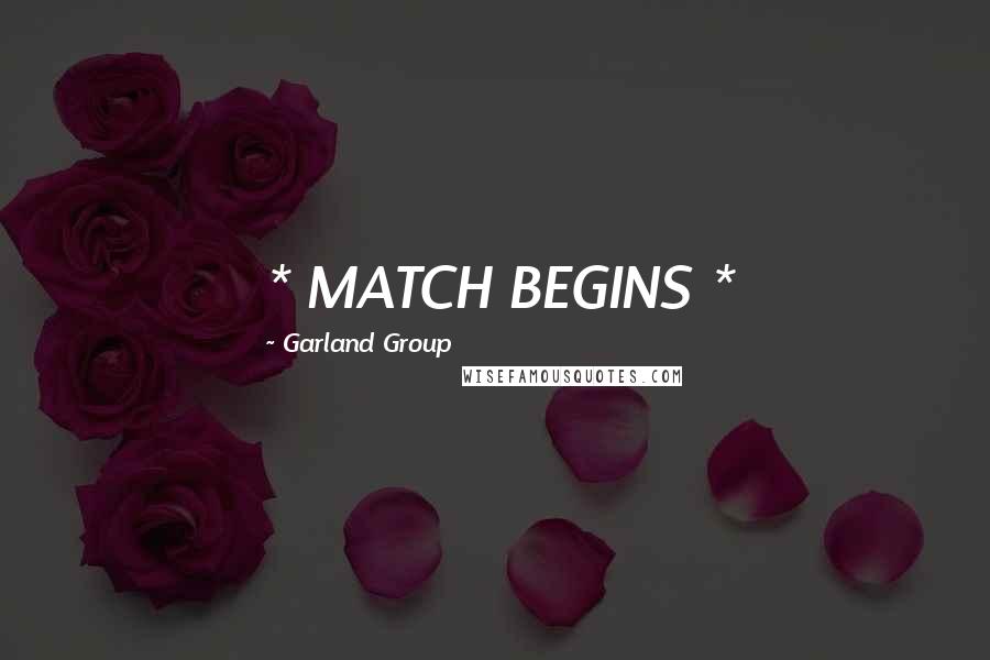 Garland Group Quotes: * MATCH BEGINS *