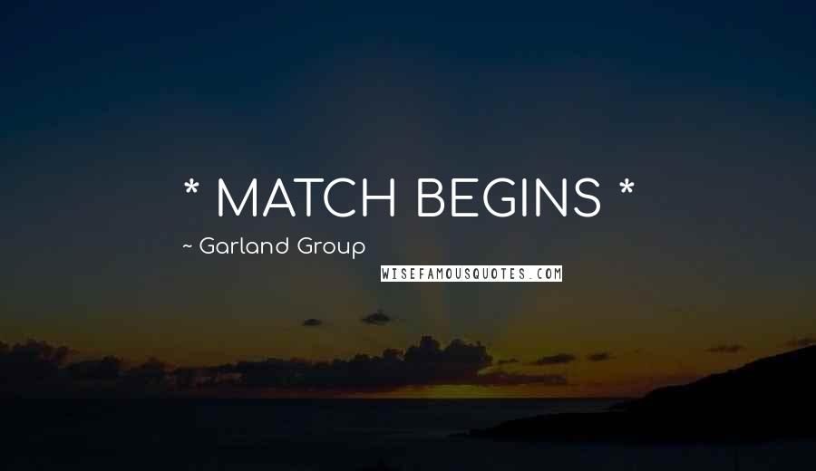 Garland Group Quotes: * MATCH BEGINS *