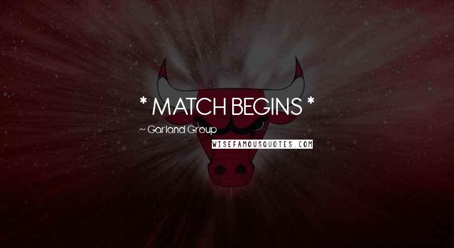 Garland Group Quotes: * MATCH BEGINS *