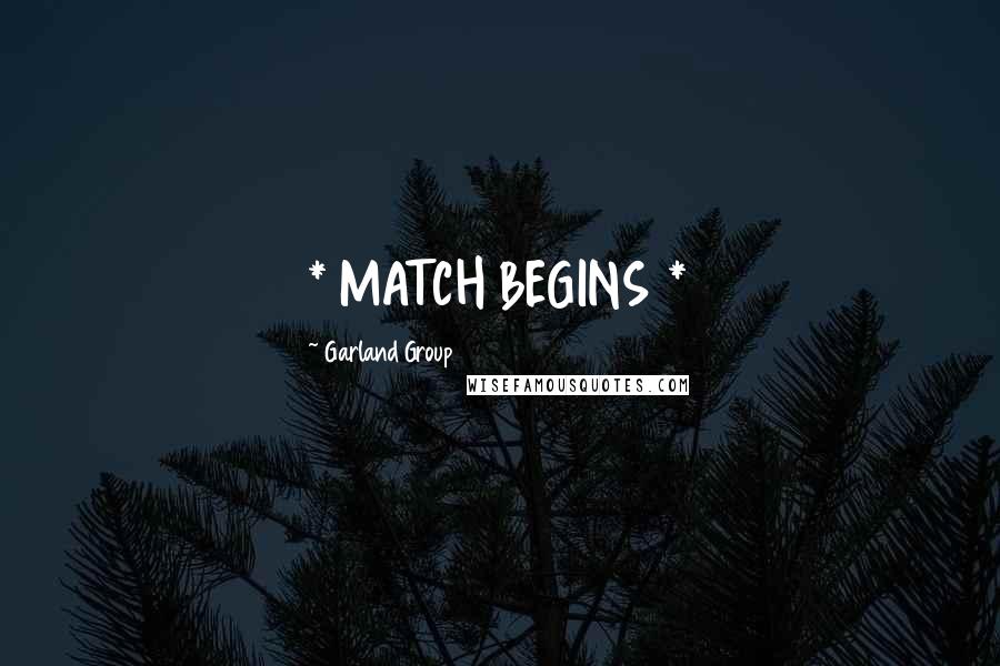 Garland Group Quotes: * MATCH BEGINS *