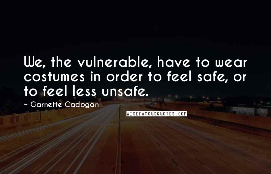 Garnette Cadogan Quotes: We, the vulnerable, have to wear costumes in order to feel safe, or to feel less unsafe.