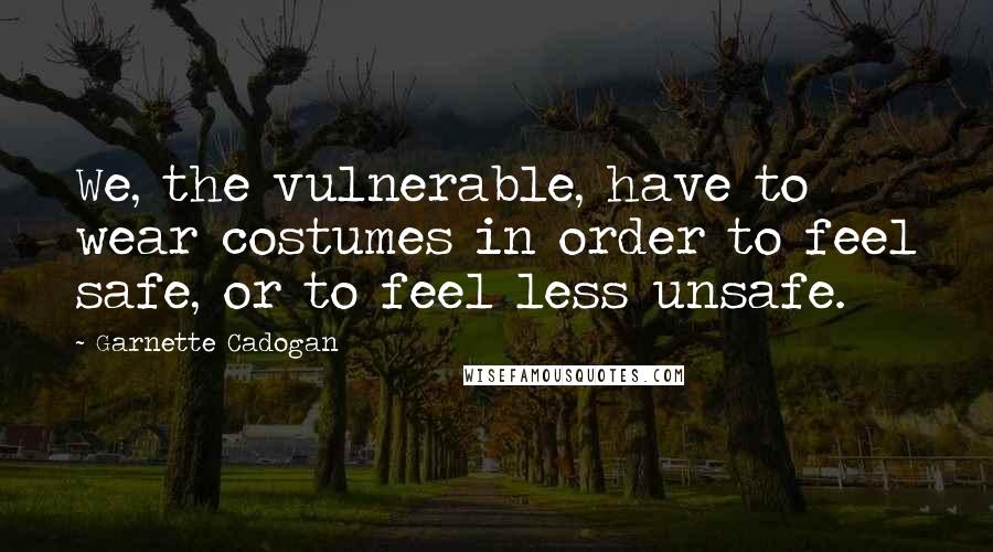 Garnette Cadogan Quotes: We, the vulnerable, have to wear costumes in order to feel safe, or to feel less unsafe.