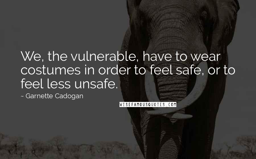 Garnette Cadogan Quotes: We, the vulnerable, have to wear costumes in order to feel safe, or to feel less unsafe.