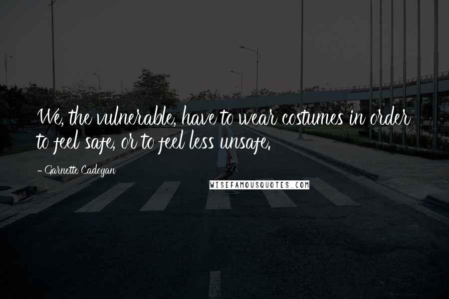 Garnette Cadogan Quotes: We, the vulnerable, have to wear costumes in order to feel safe, or to feel less unsafe.