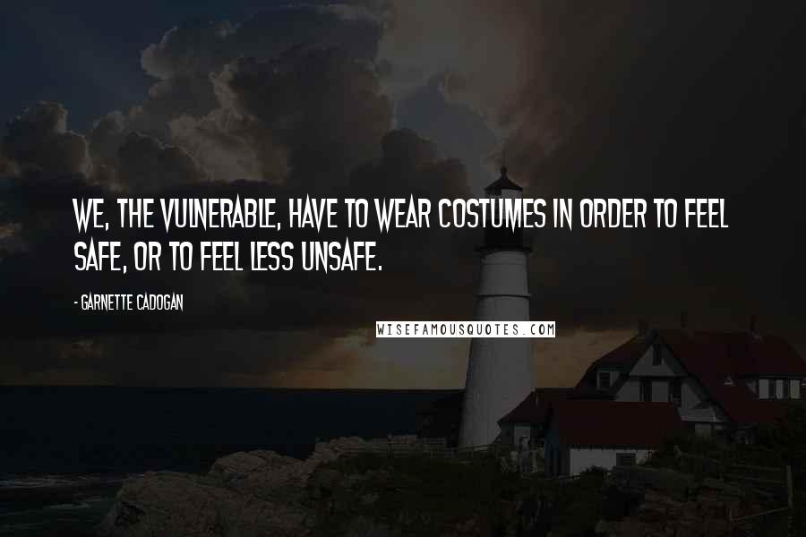 Garnette Cadogan Quotes: We, the vulnerable, have to wear costumes in order to feel safe, or to feel less unsafe.