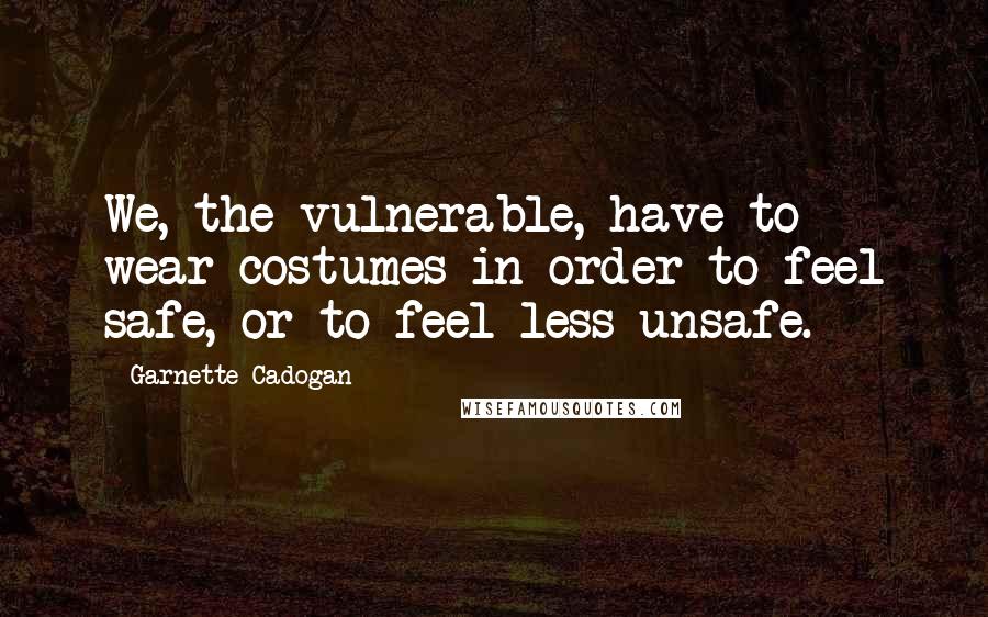 Garnette Cadogan Quotes: We, the vulnerable, have to wear costumes in order to feel safe, or to feel less unsafe.