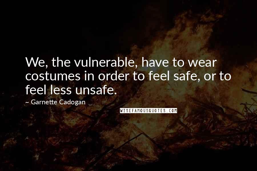 Garnette Cadogan Quotes: We, the vulnerable, have to wear costumes in order to feel safe, or to feel less unsafe.