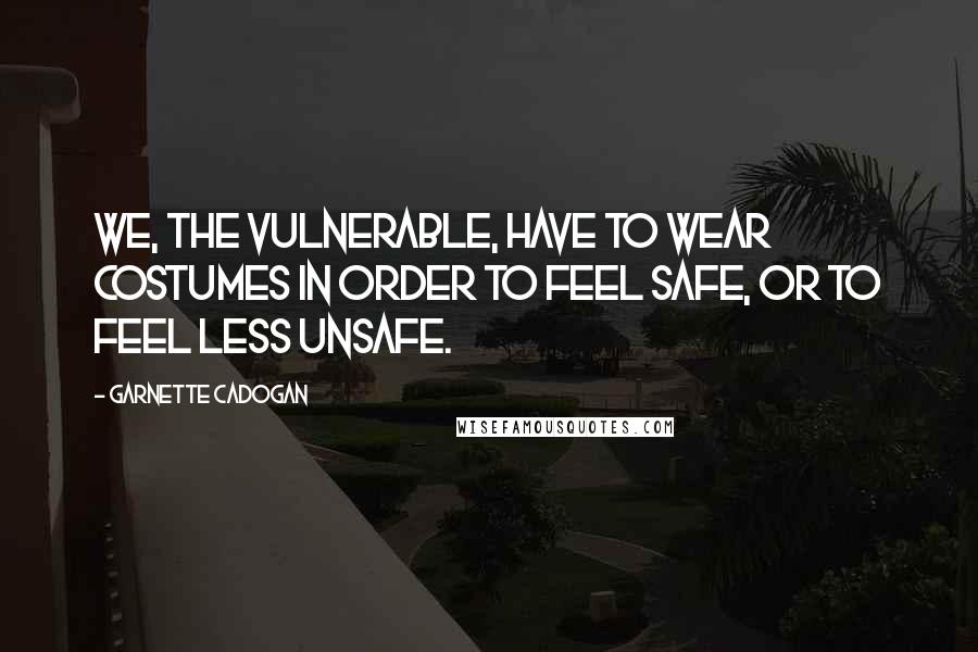 Garnette Cadogan Quotes: We, the vulnerable, have to wear costumes in order to feel safe, or to feel less unsafe.