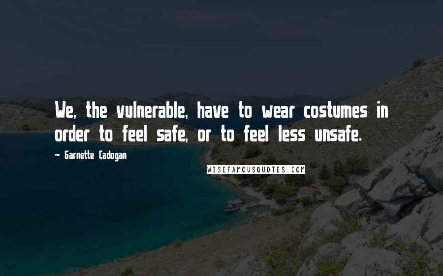 Garnette Cadogan Quotes: We, the vulnerable, have to wear costumes in order to feel safe, or to feel less unsafe.