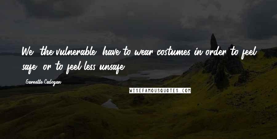 Garnette Cadogan Quotes: We, the vulnerable, have to wear costumes in order to feel safe, or to feel less unsafe.