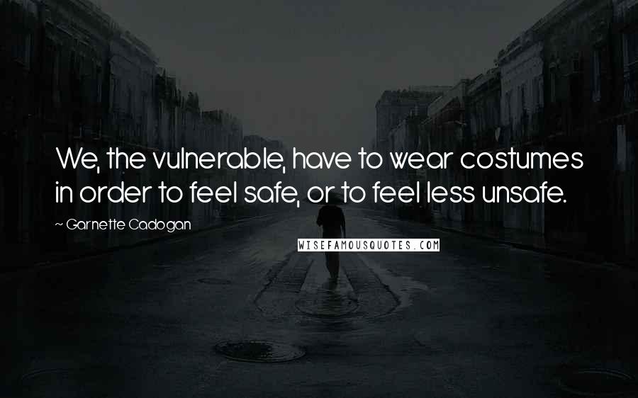 Garnette Cadogan Quotes: We, the vulnerable, have to wear costumes in order to feel safe, or to feel less unsafe.