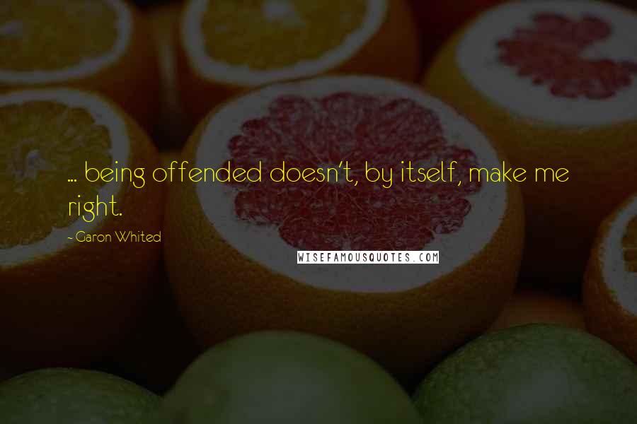 Garon Whited Quotes: ... being offended doesn't, by itself, make me right.