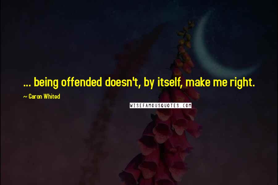 Garon Whited Quotes: ... being offended doesn't, by itself, make me right.