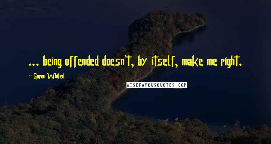 Garon Whited Quotes: ... being offended doesn't, by itself, make me right.
