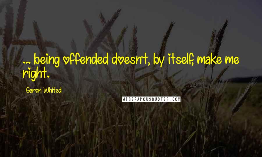 Garon Whited Quotes: ... being offended doesn't, by itself, make me right.