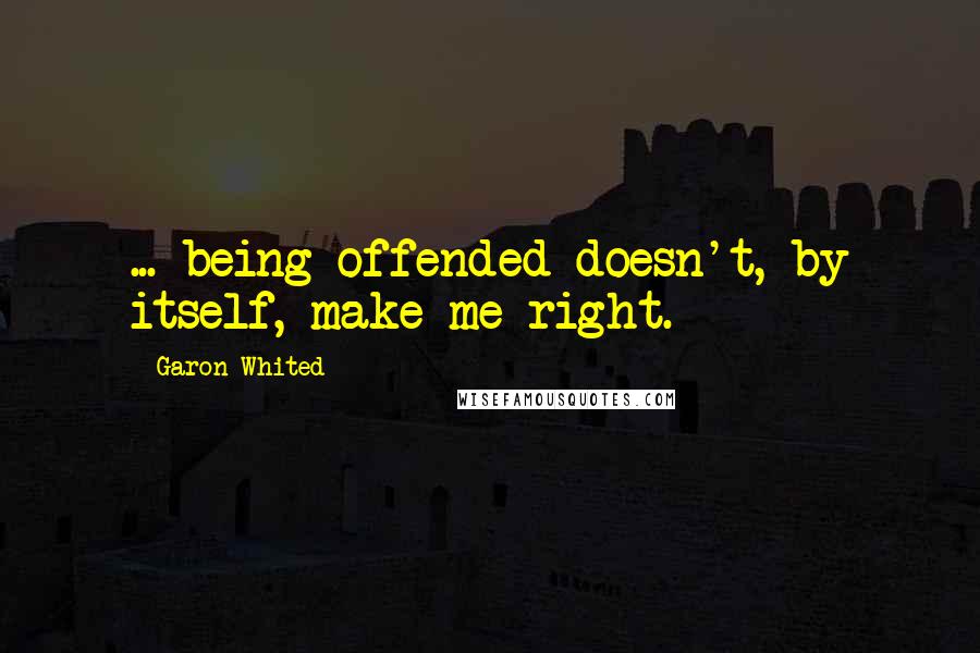 Garon Whited Quotes: ... being offended doesn't, by itself, make me right.