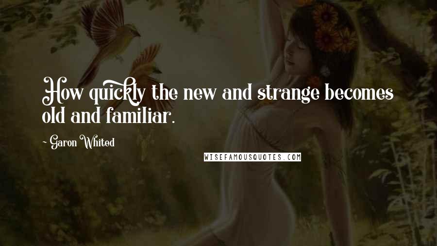 Garon Whited Quotes: How quickly the new and strange becomes old and familiar.