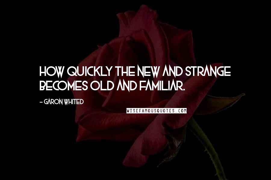 Garon Whited Quotes: How quickly the new and strange becomes old and familiar.
