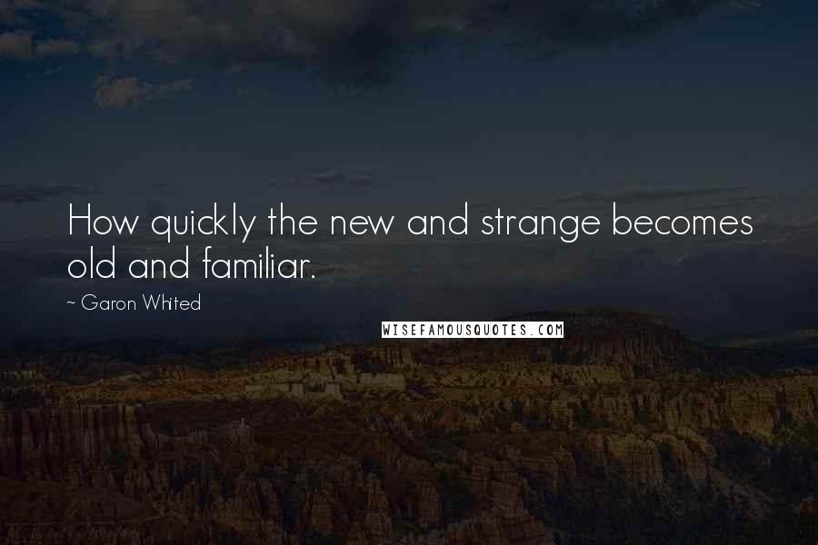 Garon Whited Quotes: How quickly the new and strange becomes old and familiar.