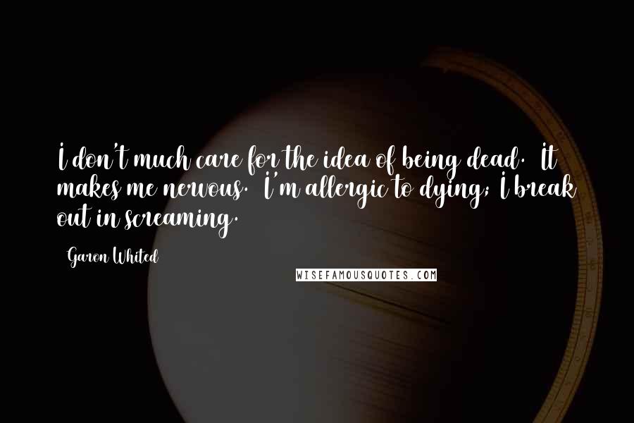 Garon Whited Quotes: I don't much care for the idea of being dead. It makes me nervous. I'm allergic to dying; I break out in screaming.