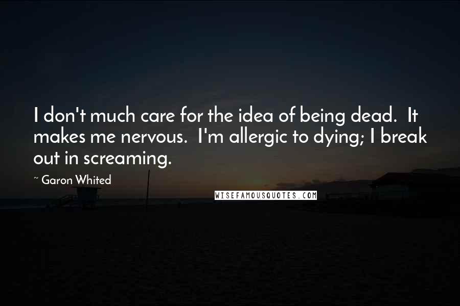 Garon Whited Quotes: I don't much care for the idea of being dead. It makes me nervous. I'm allergic to dying; I break out in screaming.
