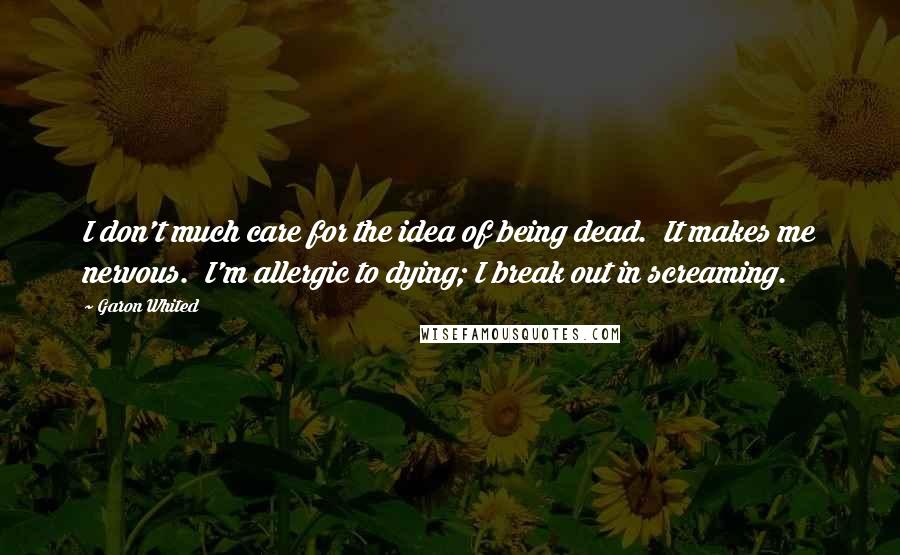 Garon Whited Quotes: I don't much care for the idea of being dead. It makes me nervous. I'm allergic to dying; I break out in screaming.