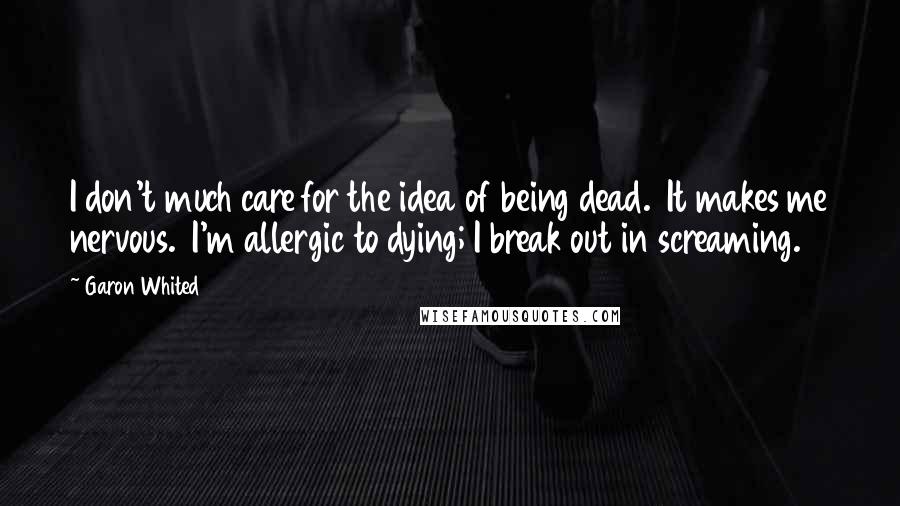 Garon Whited Quotes: I don't much care for the idea of being dead. It makes me nervous. I'm allergic to dying; I break out in screaming.