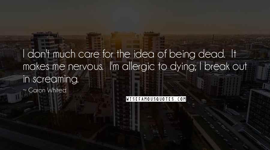 Garon Whited Quotes: I don't much care for the idea of being dead. It makes me nervous. I'm allergic to dying; I break out in screaming.